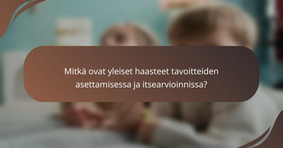 Mitkä ovat yleiset haasteet tavoitteiden asettamisessa ja itsearvioinnissa?